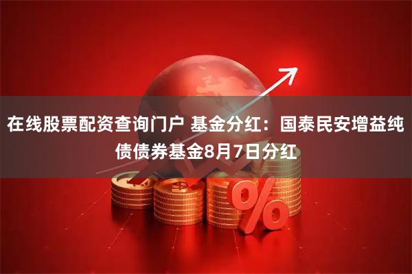 在线股票配资查询门户 基金分红：国泰民安增益纯债债券基金8月7日分红