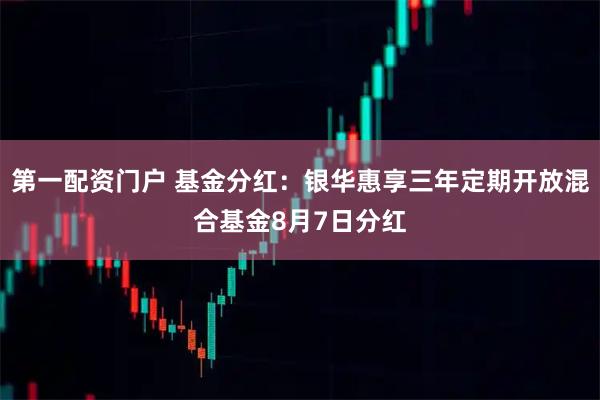 第一配资门户 基金分红：银华惠享三年定期开放混合基金8月7日分红