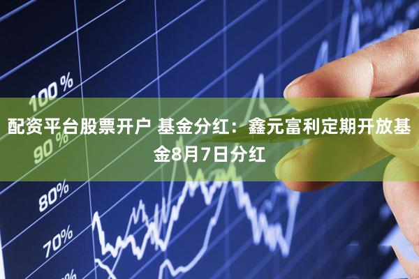 配资平台股票开户 基金分红：鑫元富利定期开放基金8月7日分红