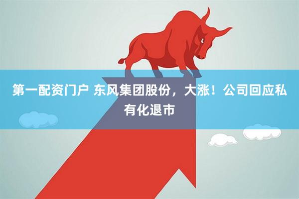 第一配资门户 东风集团股份，大涨！公司回应私有化退市