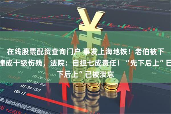 在线股票配资查询门户 事发上海地铁！老伯被下车女子撞成十级伤残，法院：自担七成责任！“先下后上”已被淡忘
