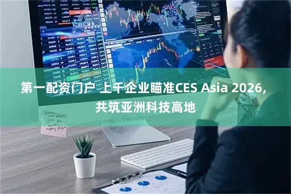 第一配资门户 上千企业瞄准CES Asia 2026, 共筑亚洲科技高地
