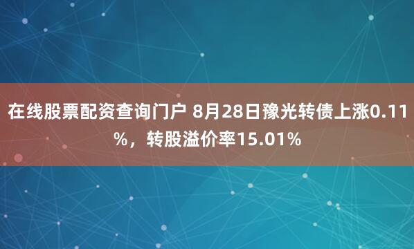 在线股票配资查询门户 8月28日豫光转债上涨0.11%，转股溢价率15.01%