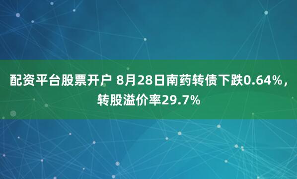 配资平台股票开户 8月28日南药转债下跌0.64%，转股溢价率29.7%