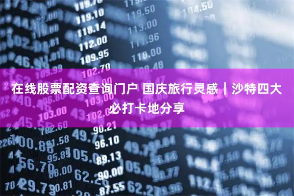 在线股票配资查询门户 国庆旅行灵感｜沙特四大必打卡地分享