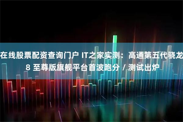 在线股票配资查询门户 IT之家实测：高通第五代骁龙 8 至尊版旗舰平台首波跑分 / 测试出炉