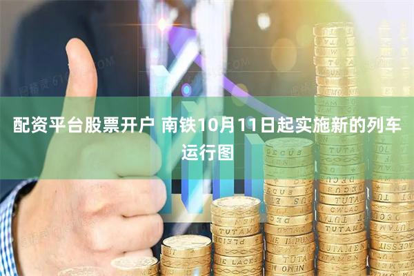 配资平台股票开户 南铁10月11日起实施新的列车运行图