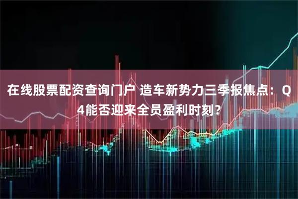 在线股票配资查询门户 造车新势力三季报焦点：Q4能否迎来全员盈利时刻？