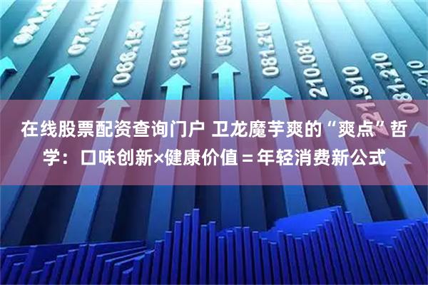 在线股票配资查询门户 卫龙魔芋爽的“爽点”哲学：口味创新×健康价值＝年轻消费新公式