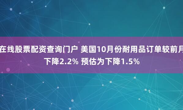 在线股票配资查询门户 美国10月份耐用品订单较前月下降2.2% 预估为下降1.5%